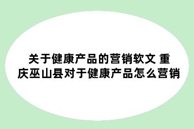 关于健康产品的营销软文 重庆巫山县对于健康产品怎么营销